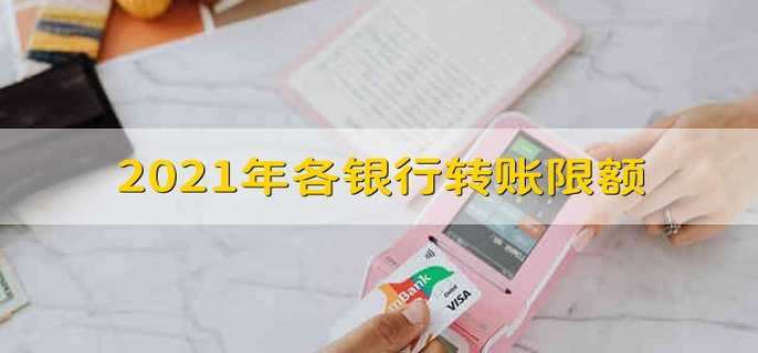 2021年各银行转账限额 银行转账业务的额度