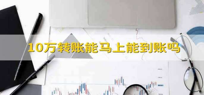 10万转账能马上能到账吗 10万转账是否能够马上到账