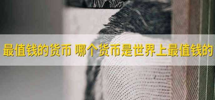 最值钱的货币 哪个货币是世界上最值钱的