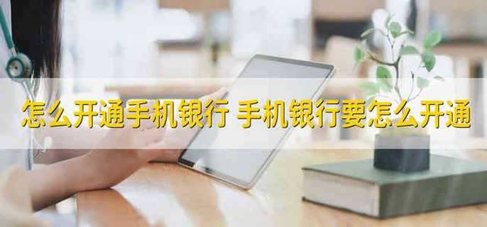 怎么开通手机银行 手机银行要怎么开通
