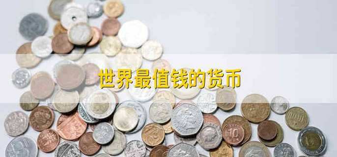 世界最值钱的货币 哪个是世界上最值钱的货币