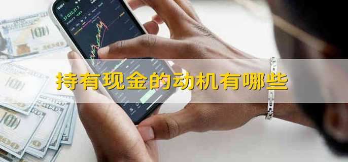 持有现金的动机有哪些 企业持有现金的动机是哪些