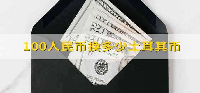 100人民币换多少土耳其币 100人民币能换土耳其币多少元