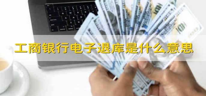 工商银行电子退库是什么意思
