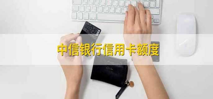 中信银行信用卡额度 中信银行的信用卡有多少的额度