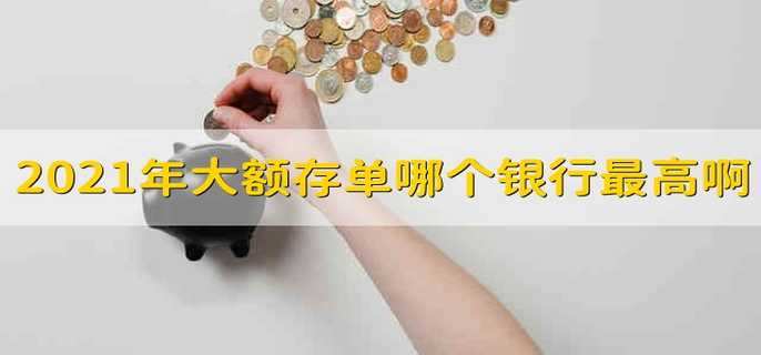 2021年大额存单哪个银行最高啊 2021年大额存单哪个银行利率高