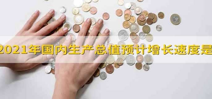 2021年国内生产总值预计增长速度是: 2021年国内生产总值预计增速是多少