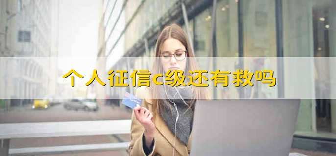 个人征信c级还有救吗 个人征信c级怎么办