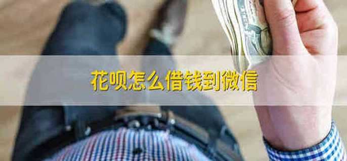 花呗怎么借钱到微信 怎么把花呗里的钱借到微信