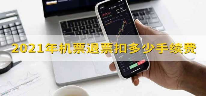 2021年机票退票扣多少手续费 2021年退机票手续费要扣多少