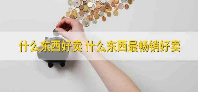 什么东西好卖 什么东西最畅销好卖