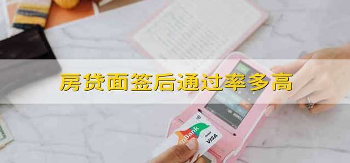 房贷面签后通过率多高 房贷面签后通过率高不高