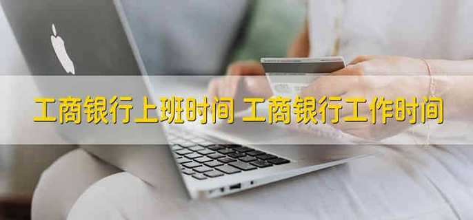 工商银行上班时间 工商银行工作时间
