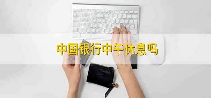 中国银行中午休息吗 中午中国银行会休息吗