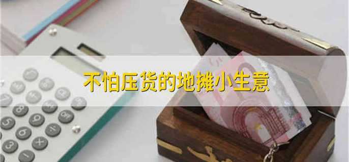 不怕压货的地摊小生意 哪些地摊生意不会压货