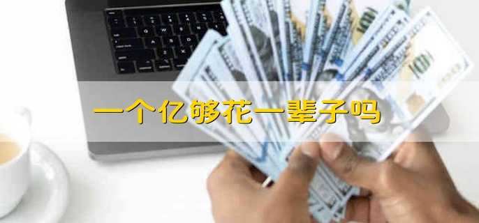 一个亿够花一辈子吗 一个亿能花一辈子吗