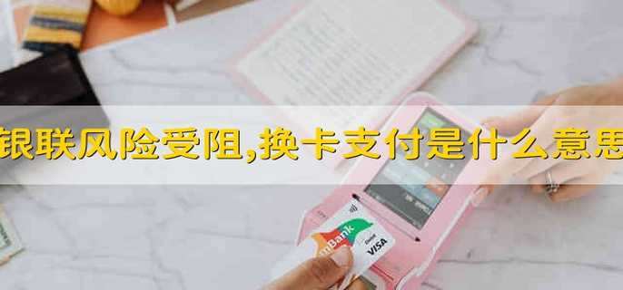 银联风险受阻,换卡支付是什么意思