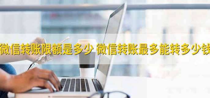 微信转账限额是多少 微信转账最多能转多少钱