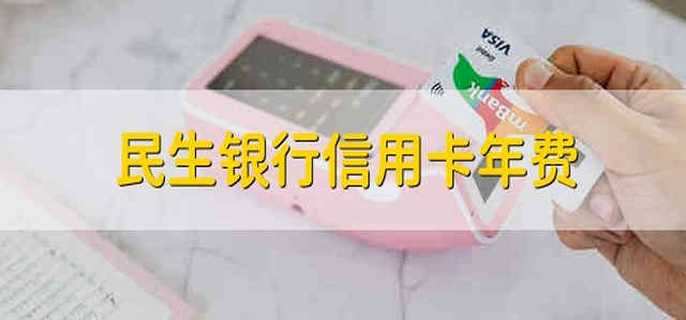 民生银行信用卡年费 民生银行的信用卡年费是多少