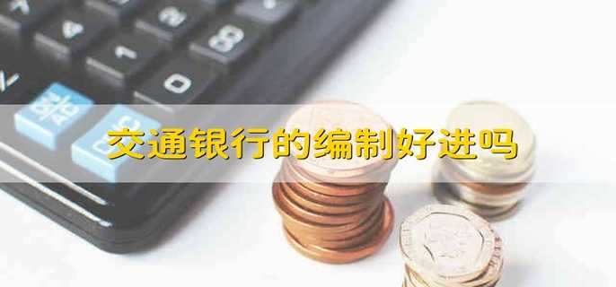 交通银行的编制好进吗 进交通银行工作容易吗
