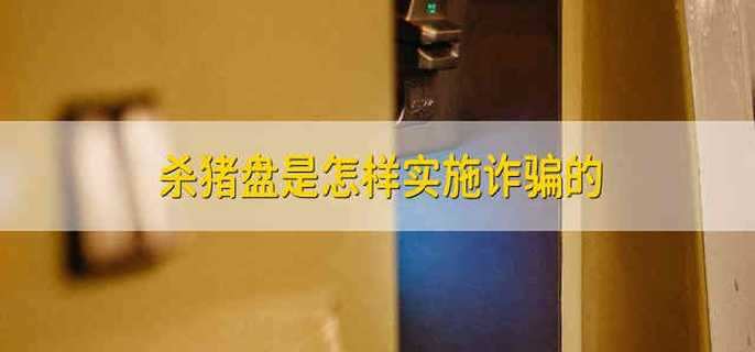 杀猪盘是怎样实施诈骗的