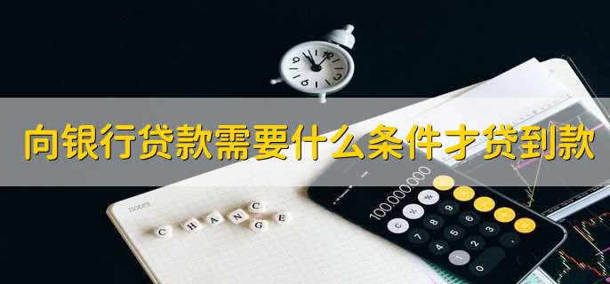 向银行贷款需要什么条件才贷到款