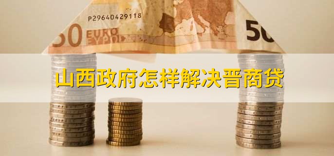 山西政府怎样解决晋商贷？