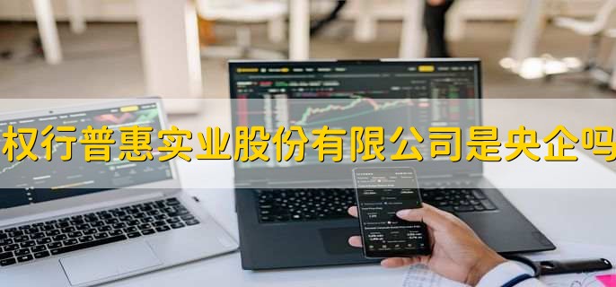 权行普惠实业股份有限公司是央企吗