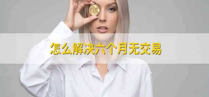 怎么解决六个月无交易