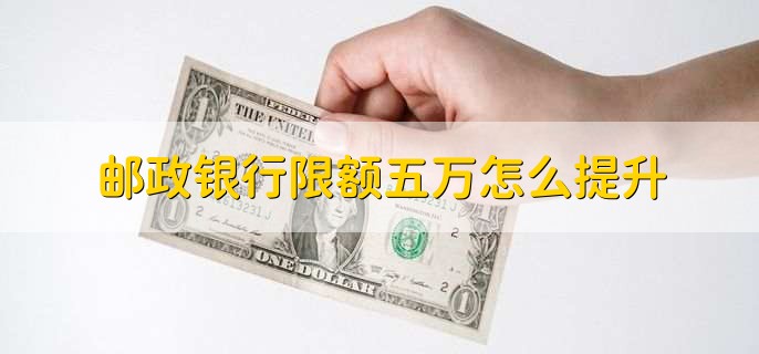 邮政银行限额五万怎么提升