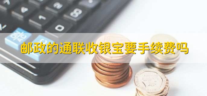 邮政的通联收银宝要手续费吗
