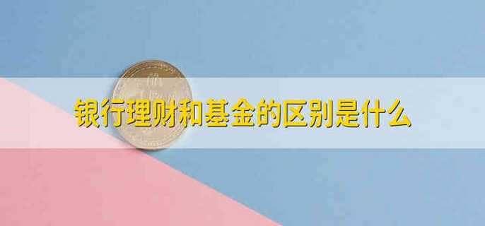 银行理财和基金的区别是什么