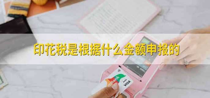 印花税是根据什么金额申报的