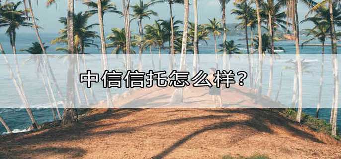 中信信托怎么样?