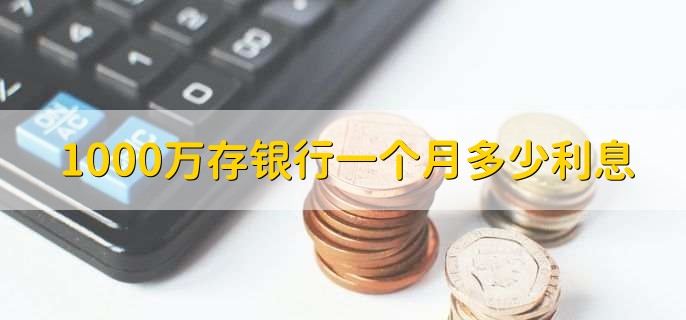 1000万存银行一个月多少利息
