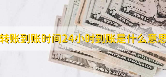 转账到账时间24小时到账是什么意思