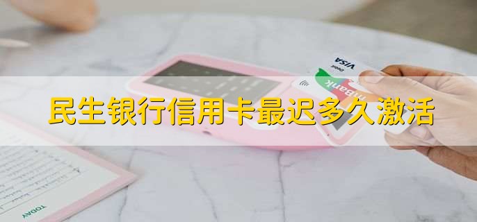 民生银行信用卡最迟多久激活