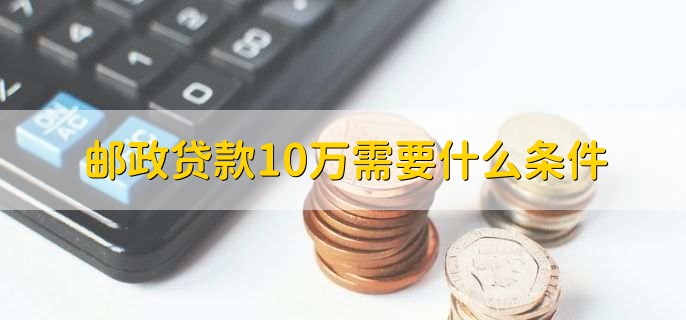邮政贷款10万需要什么条件