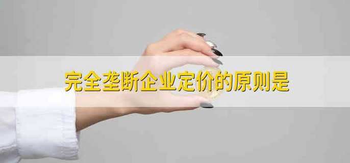 完全垄断企业定价的原则是