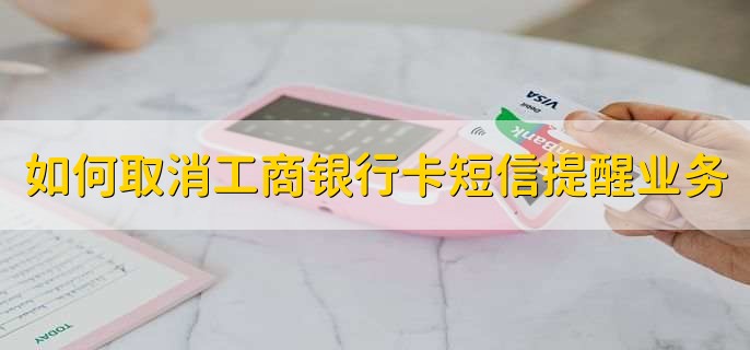 如何取消工商银行卡短信提醒业务